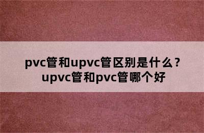 pvc管和upvc管区别是什么？ upvc管和pvc管哪个好